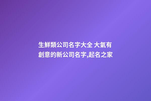 生鮮類公司名字大全 大氣有創意的新公司名字,起名之家-第1張-公司起名-玄機派